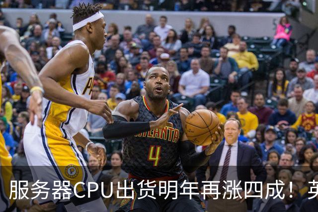 服务器CPU出货明年再涨四成！英特尔新品却还在延后